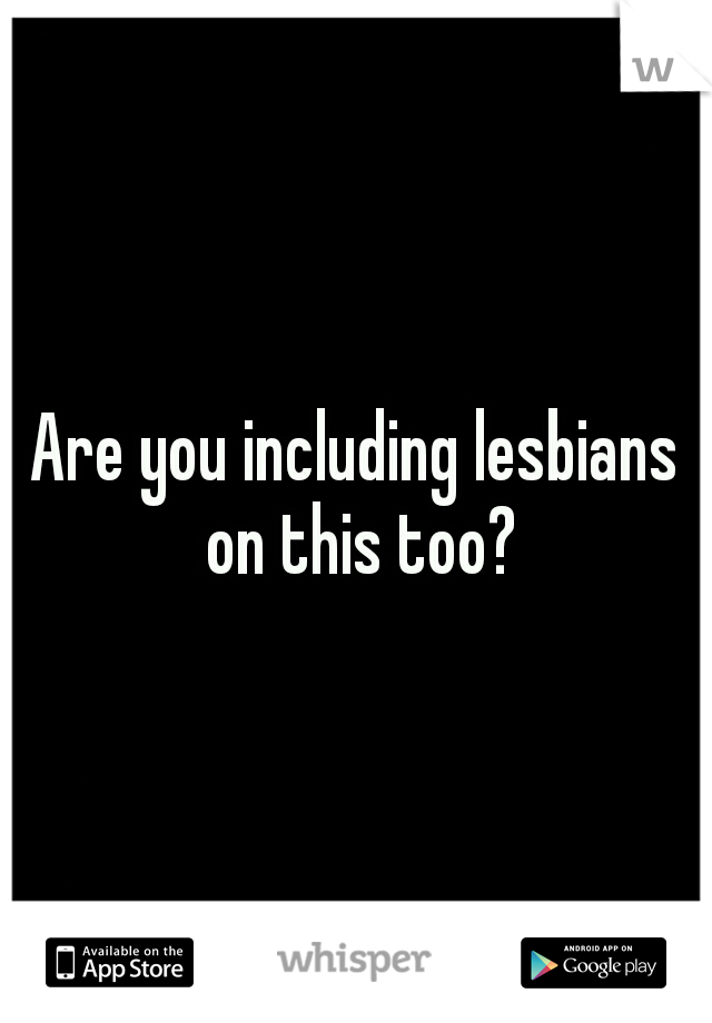 Are you including lesbians on this too?