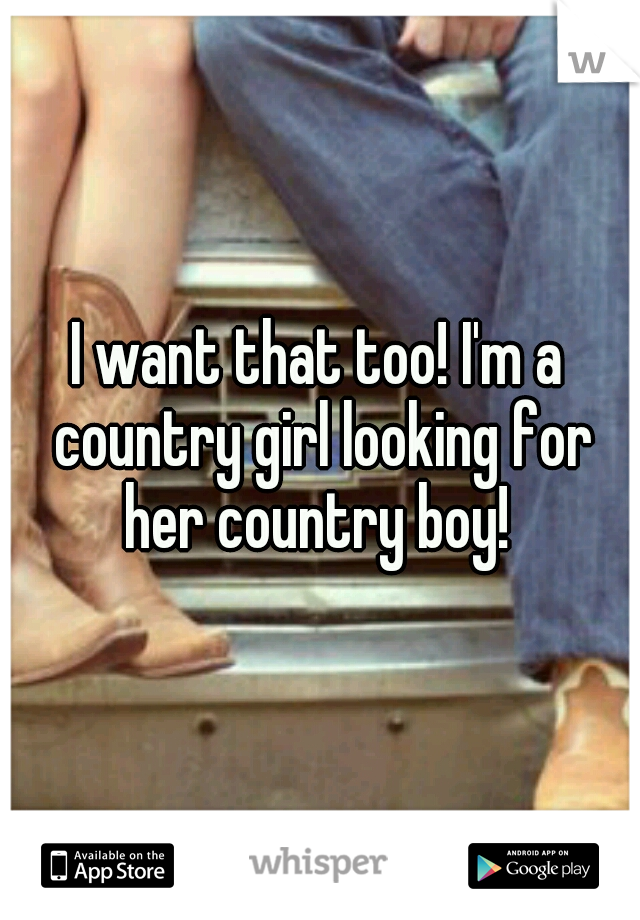 I want that too! I'm a country girl looking for her country boy! 