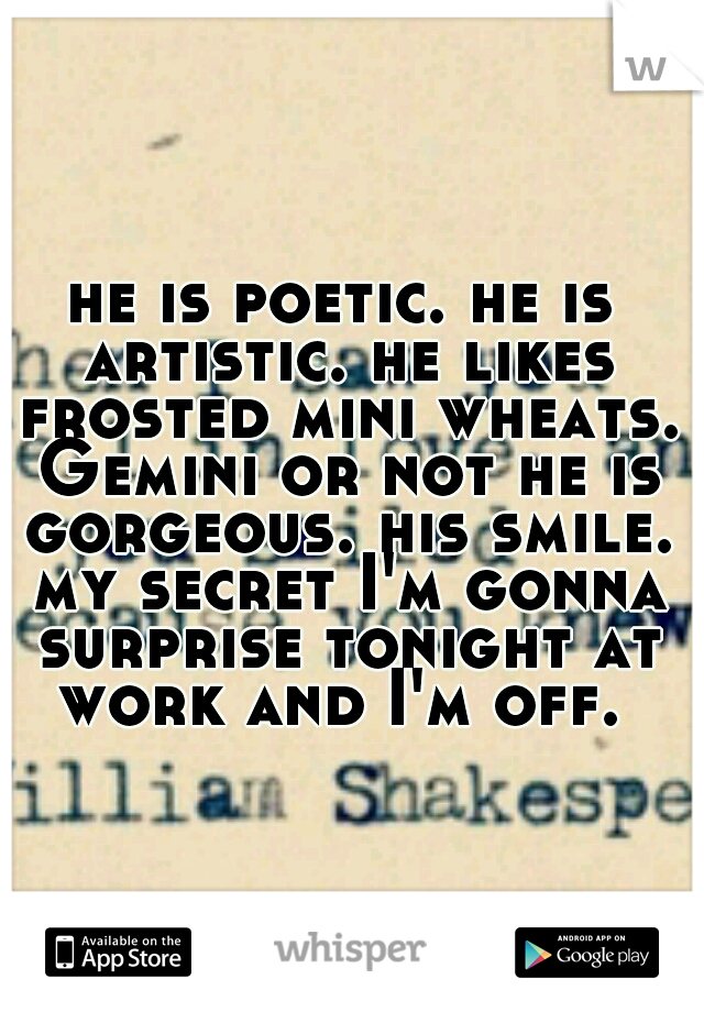 he is poetic. he is artistic. he likes frosted mini wheats. Gemini or not he is gorgeous. his smile. my secret I'm gonna surprise tonight at work and I'm off. 