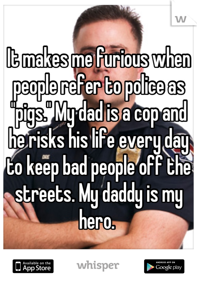 It makes me furious when people refer to police as "pigs." My dad is a cop and he risks his life every day to keep bad people off the streets. My daddy is my hero. 