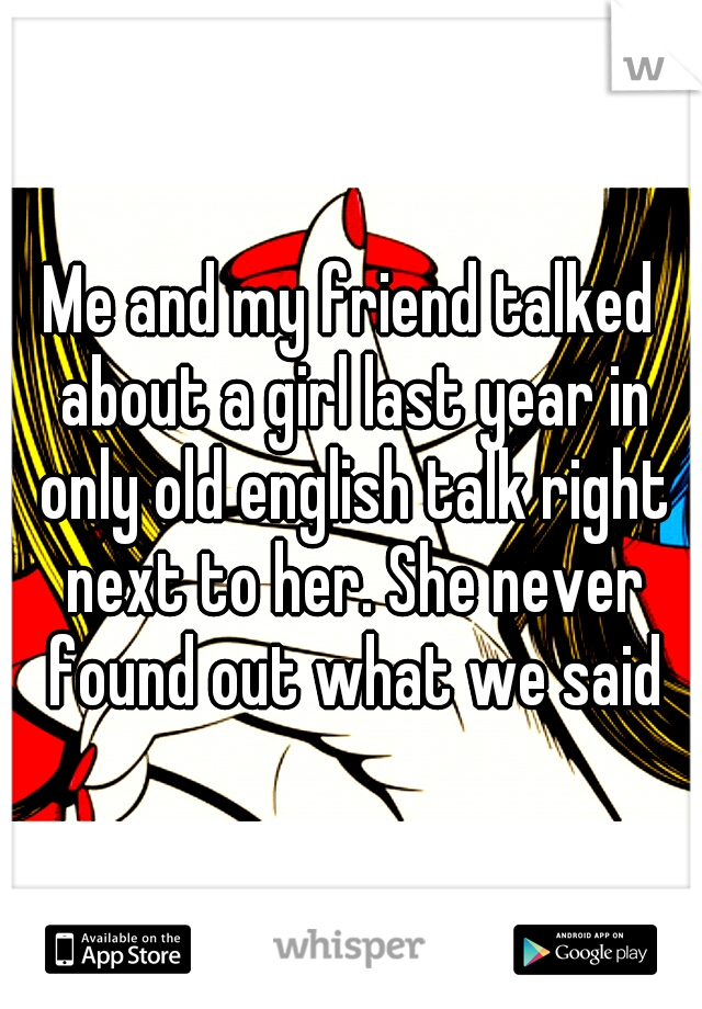 Me and my friend talked about a girl last year in only old english talk right next to her. She never found out what we said