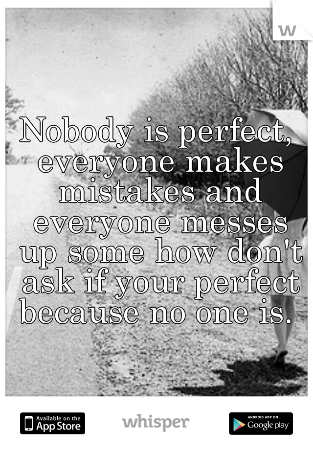 Nobody is perfect, everyone makes mistakes and everyone messes up some how don't ask if your perfect because no one is. 