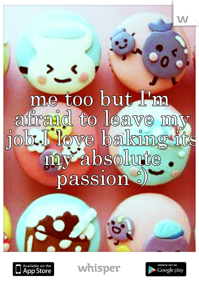 me too but I'm afraid to leave my job I love baking its my absolute passion :)