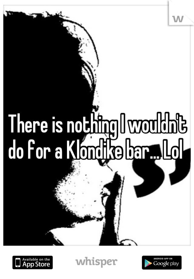 There is nothing I wouldn't do for a Klondike bar... Lol 