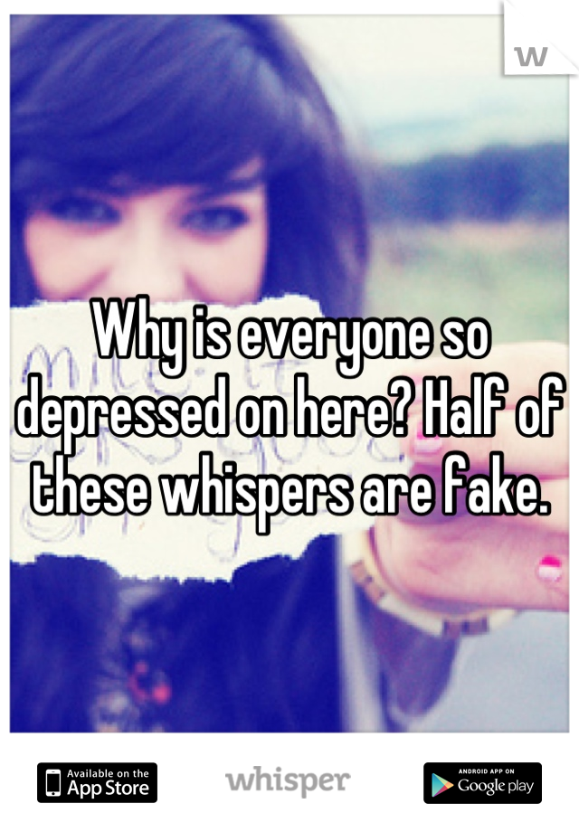 Why is everyone so depressed on here? Half of these whispers are fake.