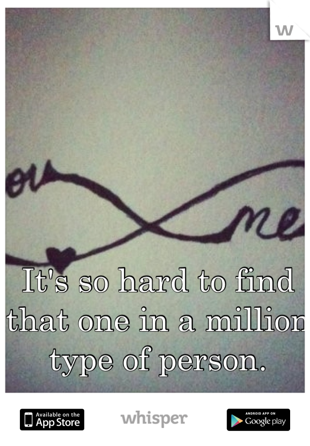 It's so hard to find that one in a million type of person.