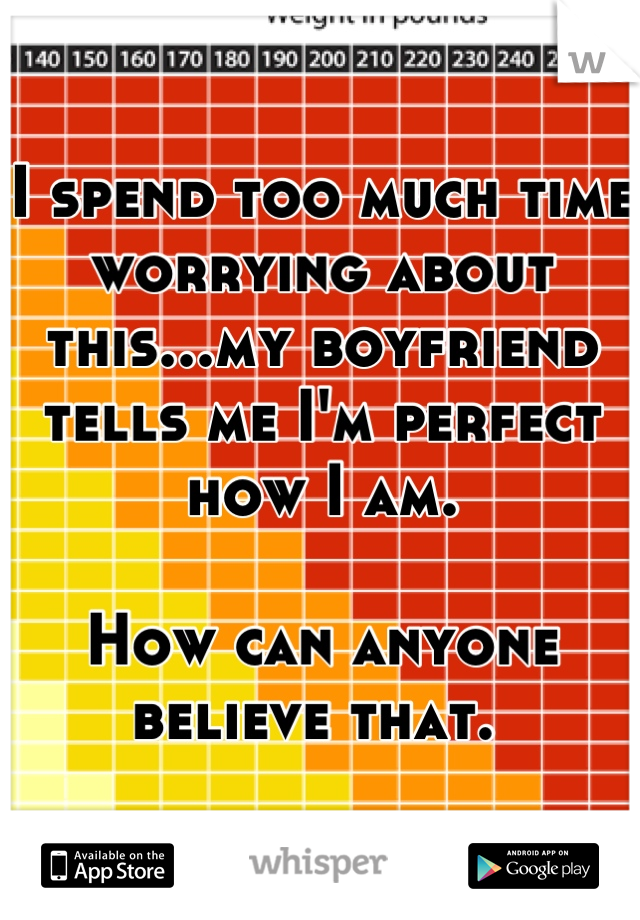 I spend too much time worrying about this...my boyfriend tells me I'm perfect how I am. 

How can anyone believe that. 