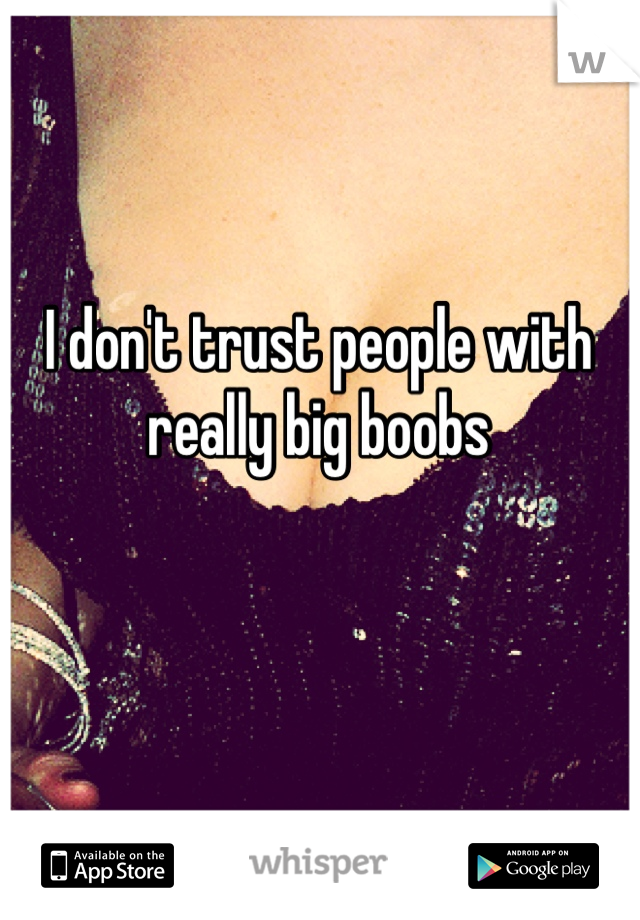 I don't trust people with really big boobs