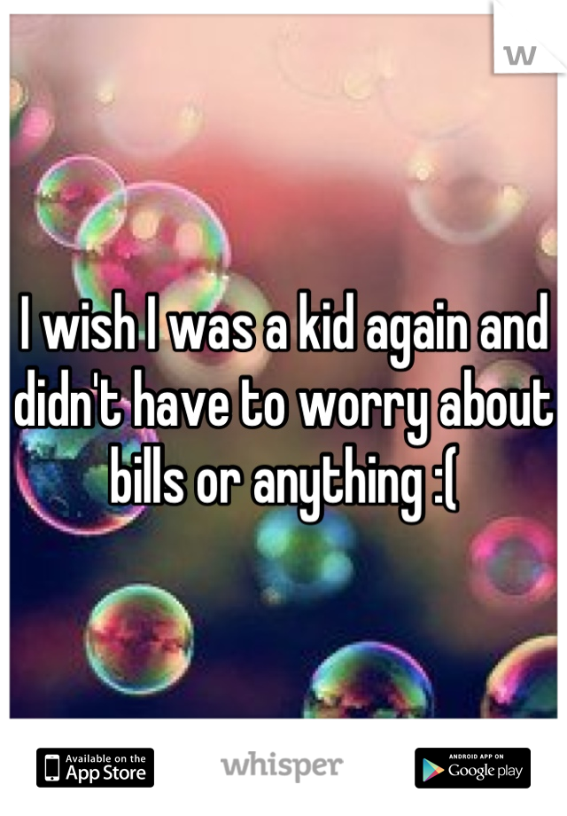 I wish I was a kid again and didn't have to worry about bills or anything :(