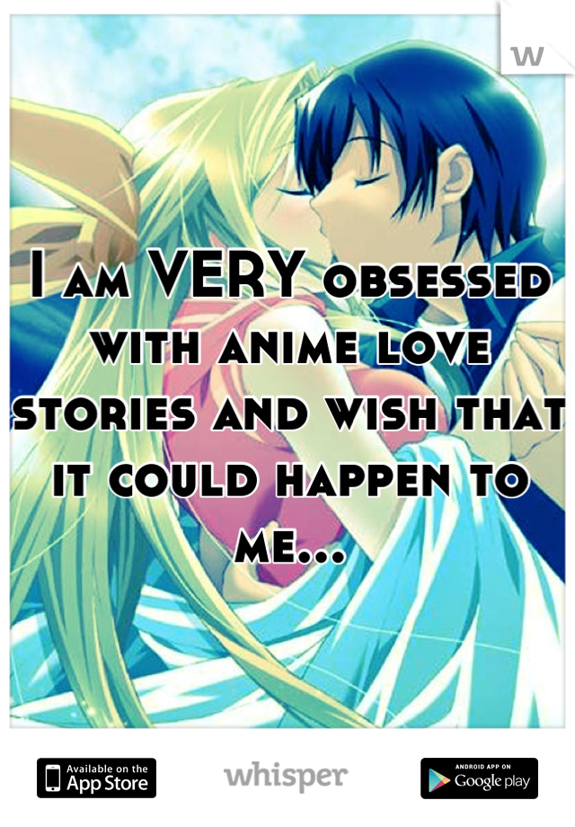 I am VERY obsessed with anime love stories and wish that it could happen to me...