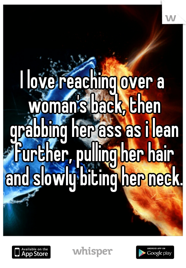 I love reaching over a woman's back, then grabbing her ass as i lean further, pulling her hair and slowly biting her neck.