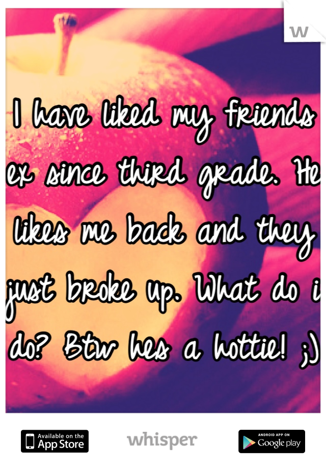 I have liked my friends ex since third grade. He likes me back and they just broke up. What do i do? Btw hes a hottie! ;)