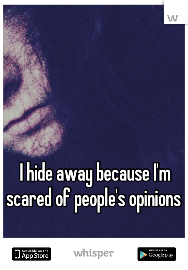 I hide away because I'm scared of people's opinions 