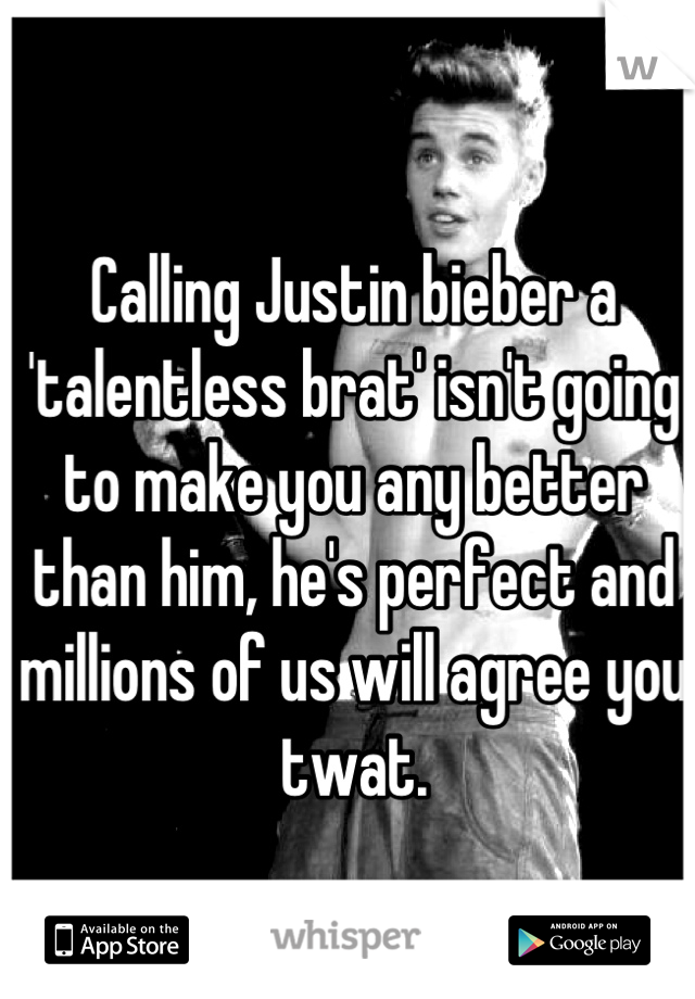 Calling Justin bieber a 'talentless brat' isn't going to make you any better than him, he's perfect and millions of us will agree you twat.