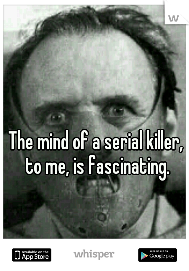 The mind of a serial killer, to me, is fascinating.