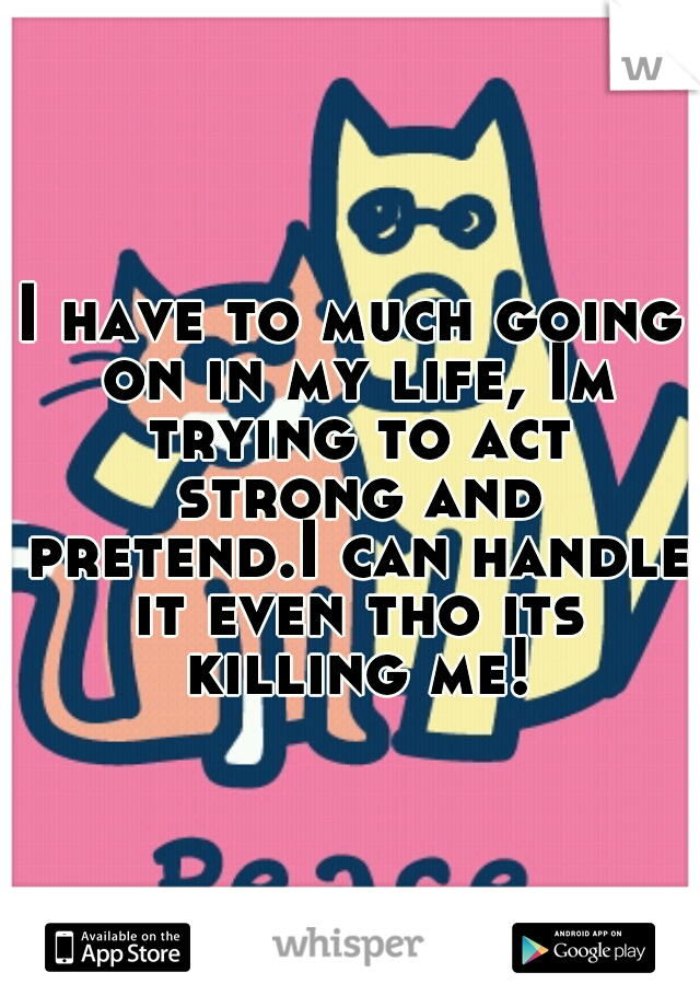 I have to much going on in my life, Im trying to act strong and pretend.I can handle it even tho its killing me!