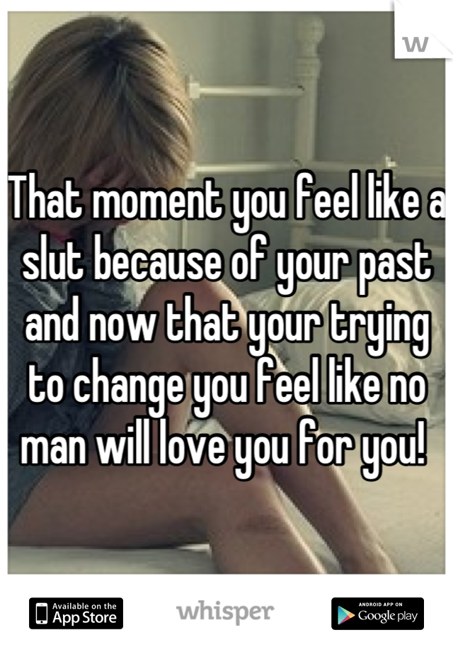 That moment you feel like a slut because of your past and now that your trying to change you feel like no man will love you for you! 