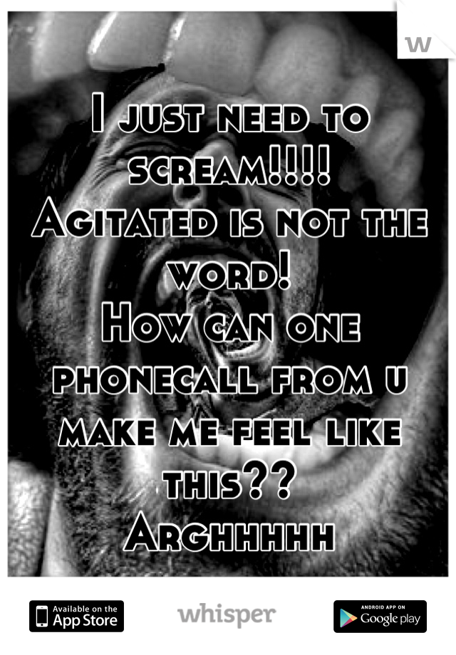 I just need to scream!!!! 
Agitated is not the word! 
How can one phonecall from u make me feel like this?? 
Arghhhhh