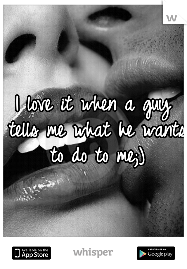 I love it when a guy tells me what he wants to do to me;)