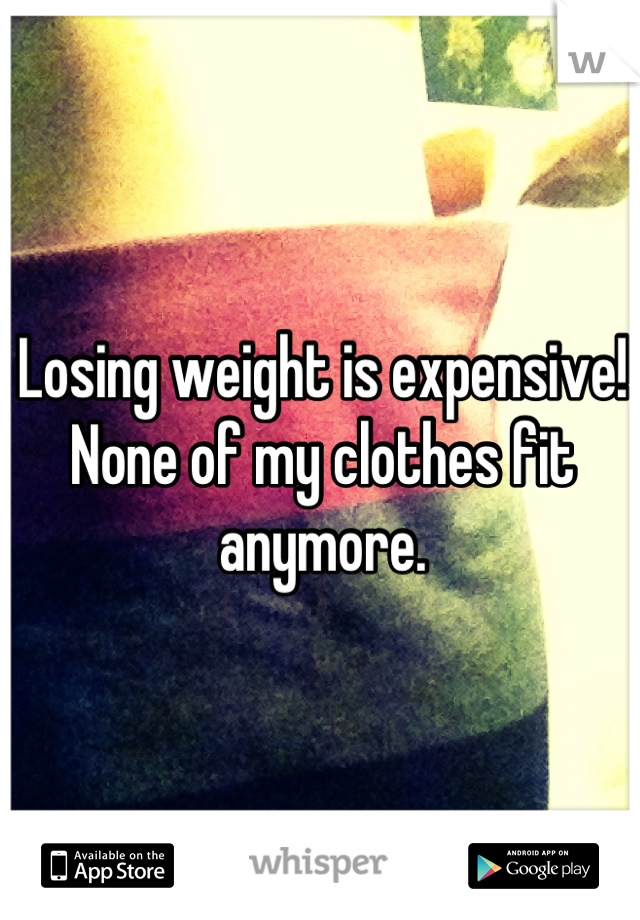 Losing weight is expensive! None of my clothes fit anymore.