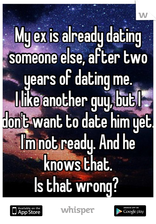 My ex is already dating someone else, after two years of dating me. 
I like another guy, but I don't want to date him yet. I'm not ready. And he knows that. 
Is that wrong? 