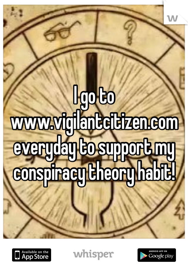 I go to www.vigilantcitizen.com everyday to support my conspiracy theory habit!