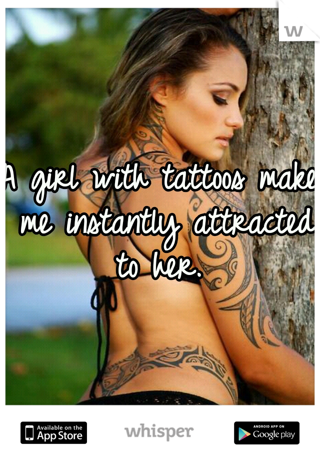 A girl with tattoos make me instantly attracted to her. 