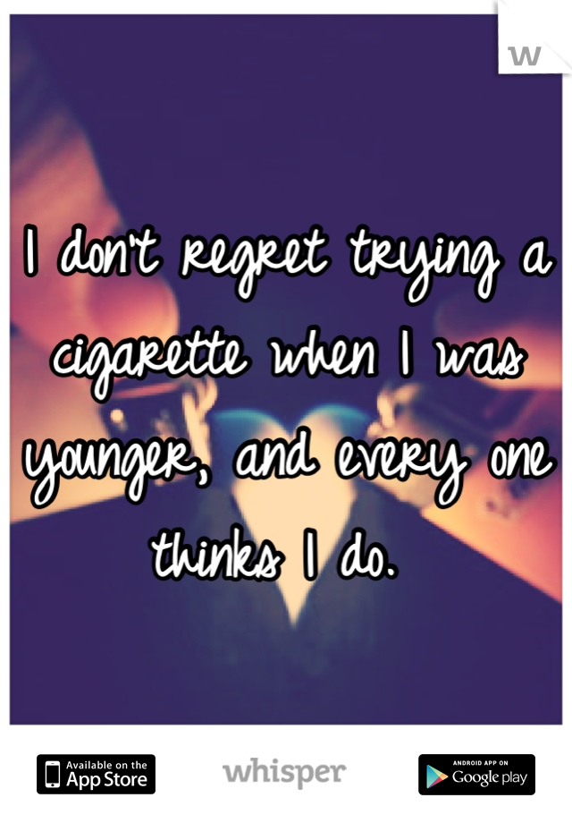 I don't regret trying a cigarette when I was younger, and every one thinks I do. 