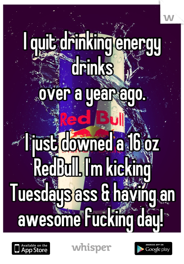 I quit drinking energy drinks 
over a year ago. 

I just downed a 16 oz RedBull. I'm kicking Tuesdays ass & having an awesome fucking day! 