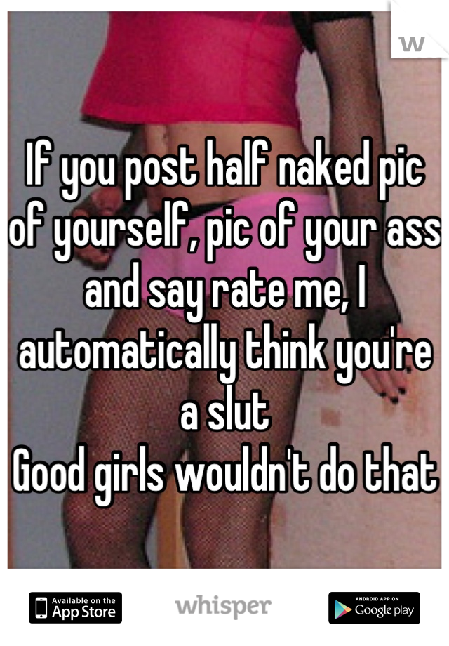 If you post half naked pic of yourself, pic of your ass and say rate me, I automatically think you're a slut 
Good girls wouldn't do that  