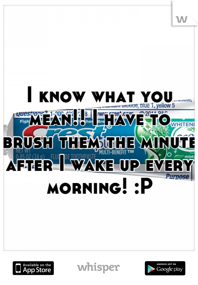 I know what you mean!! I have to brush them the minute after I wake up every morning! :P