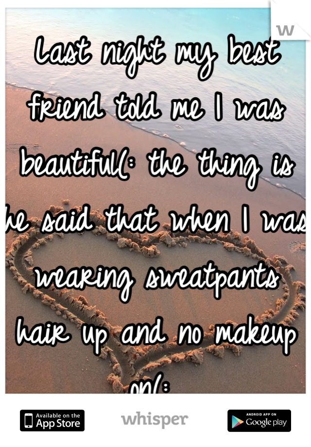 Last night my best friend told me I was beautiful(: the thing is he said that when I was wearing sweatpants hair up and no makeup on(: 