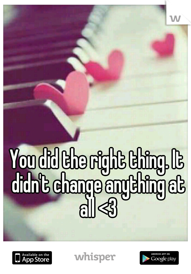 You did the right thing. It didn't change anything at all <3