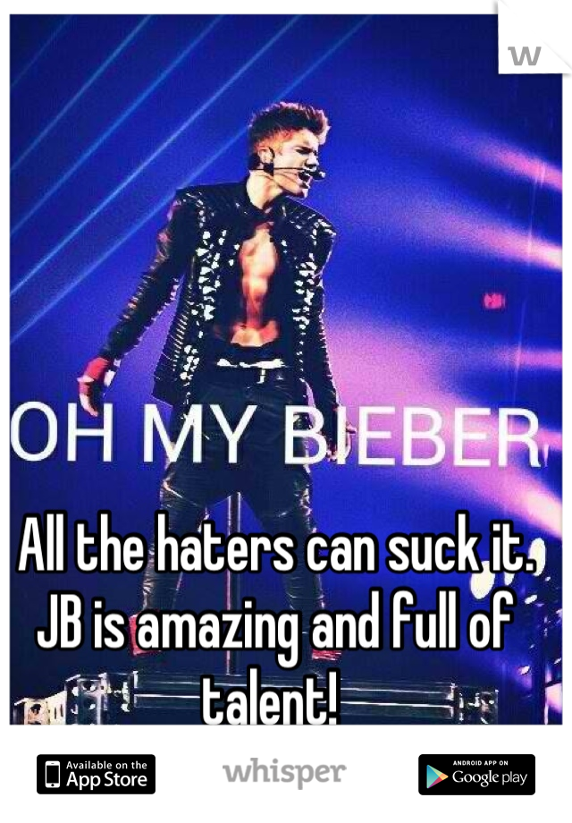 All the haters can suck it. JB is amazing and full of talent! 