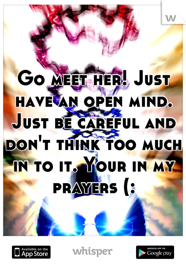 Go meet her! Just have an open mind. Just be careful and don't think too much in to it. Your in my prayers (: