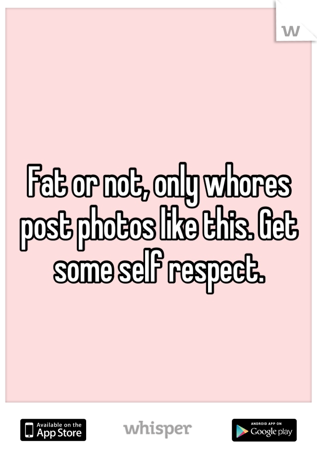 Fat or not, only whores post photos like this. Get some self respect.