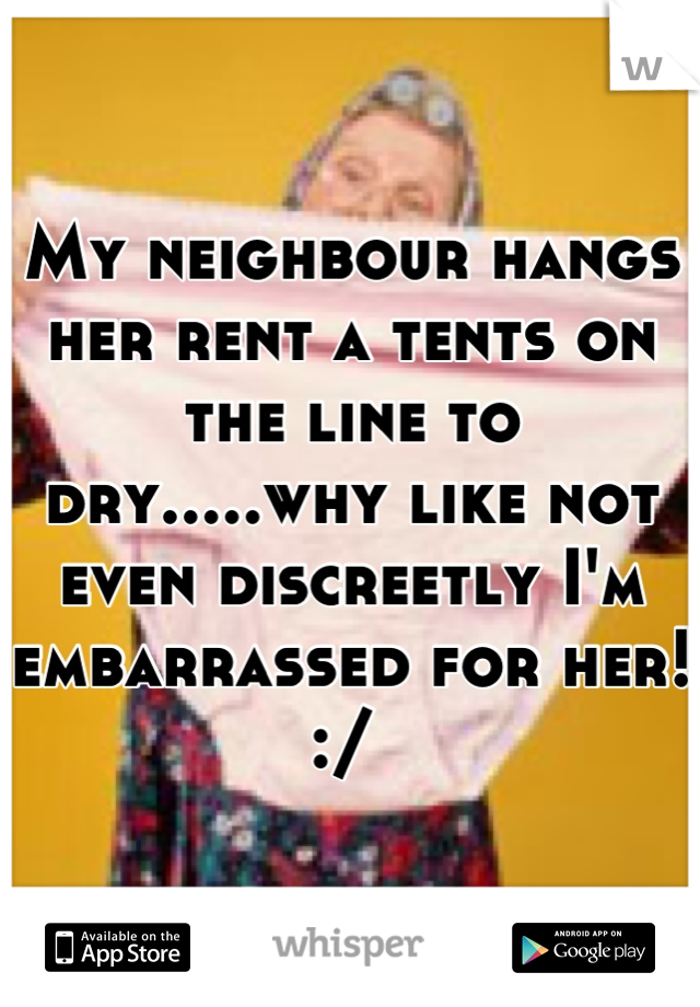 My neighbour hangs her rent a tents on the line to dry.....why like not even discreetly I'm embarrassed for her! :/ 