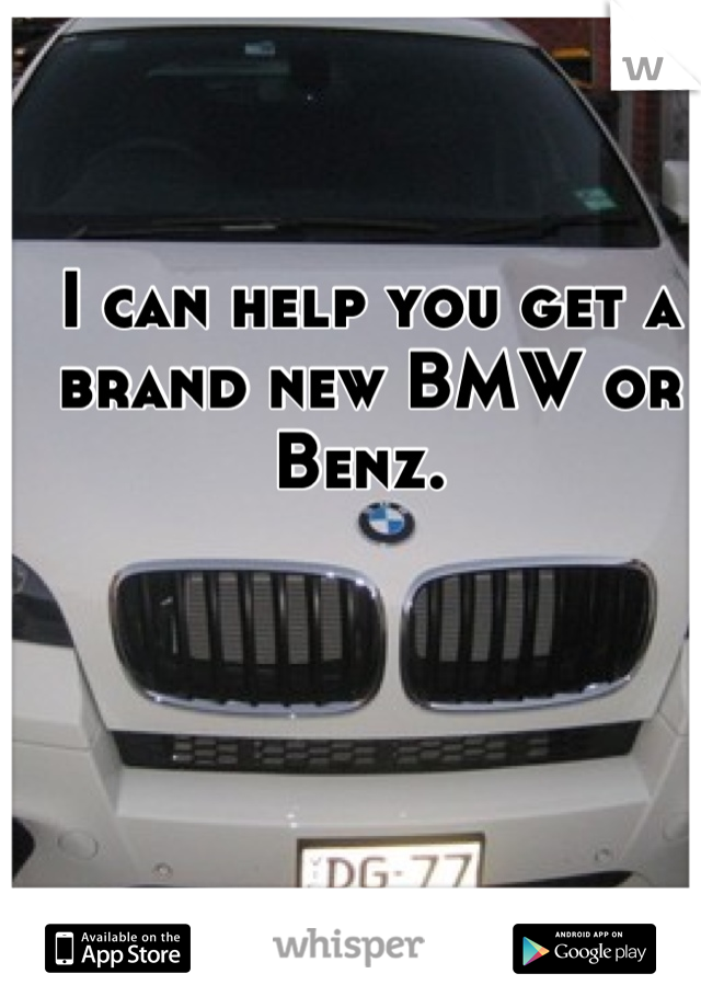 I can help you get a brand new BMW or Benz. 