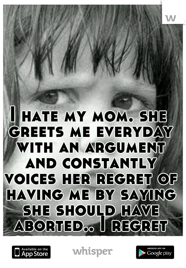 I hate my mom. she greets me everyday with an argument and constantly voices her regret of having me by saying she should have aborted.. I regret getting her a car.. -bitch