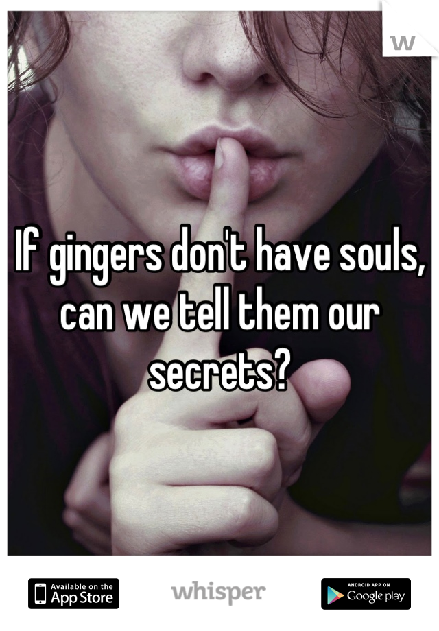 If gingers don't have souls, can we tell them our secrets?