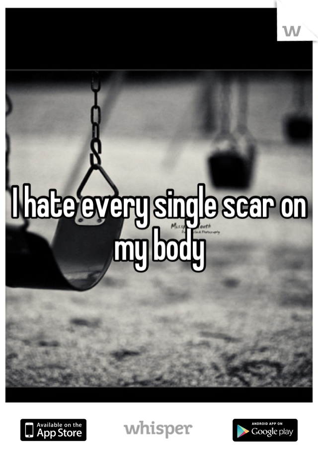 I hate every single scar on my body