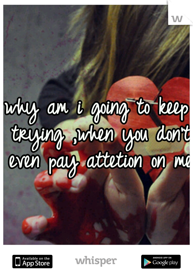 why am i going to keep trying ,when you don't even pay attetion on me.