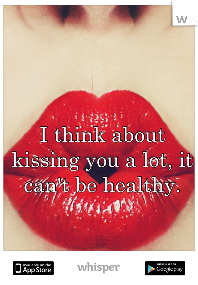 I think about kissing you a lot, it can't be healthy.