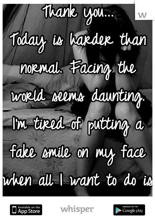 Thank you...
Today is harder than normal. Facing the world seems daunting. I'm tired of putting a fake smile on my face when all I want to do is cry....