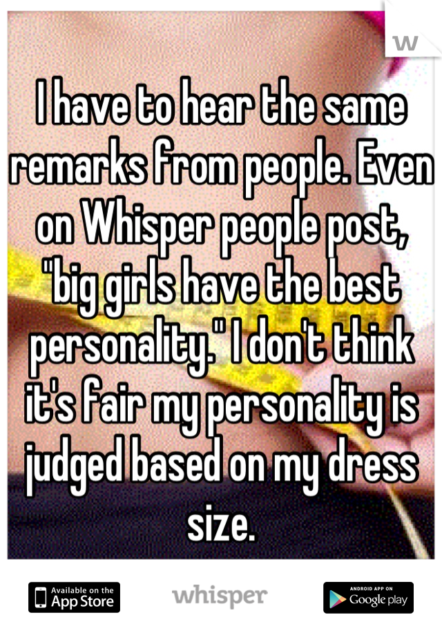 I have to hear the same remarks from people. Even on Whisper people post, "big girls have the best personality." I don't think it's fair my personality is judged based on my dress size.