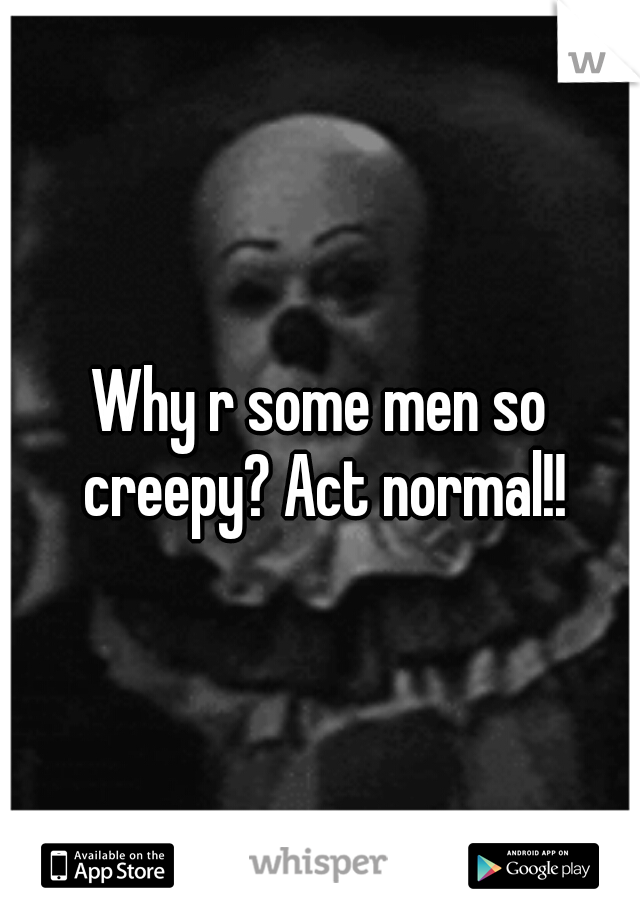 Why r some men so creepy? Act normal!!