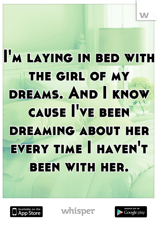 I'm laying in bed with the girl of my dreams. And I know cause I've been dreaming about her every time I haven't been with her.