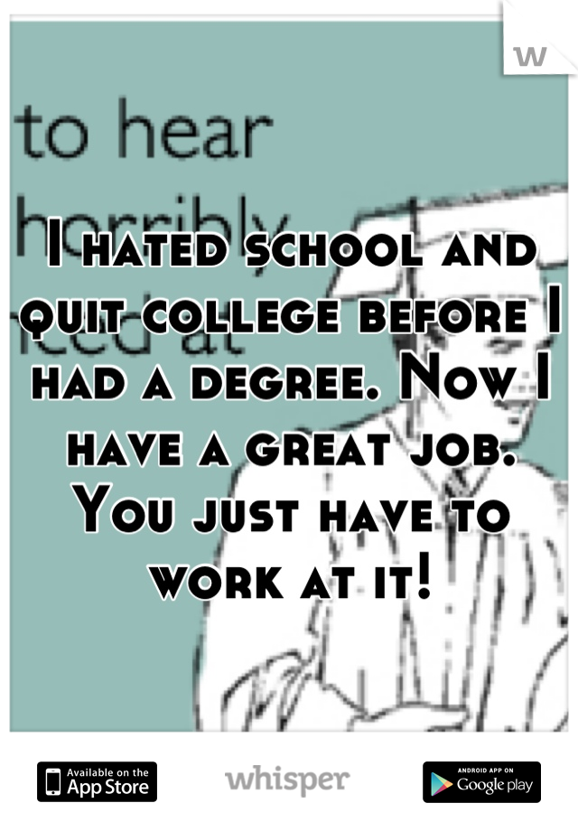 I hated school and quit college before I had a degree. Now I have a great job. You just have to work at it!