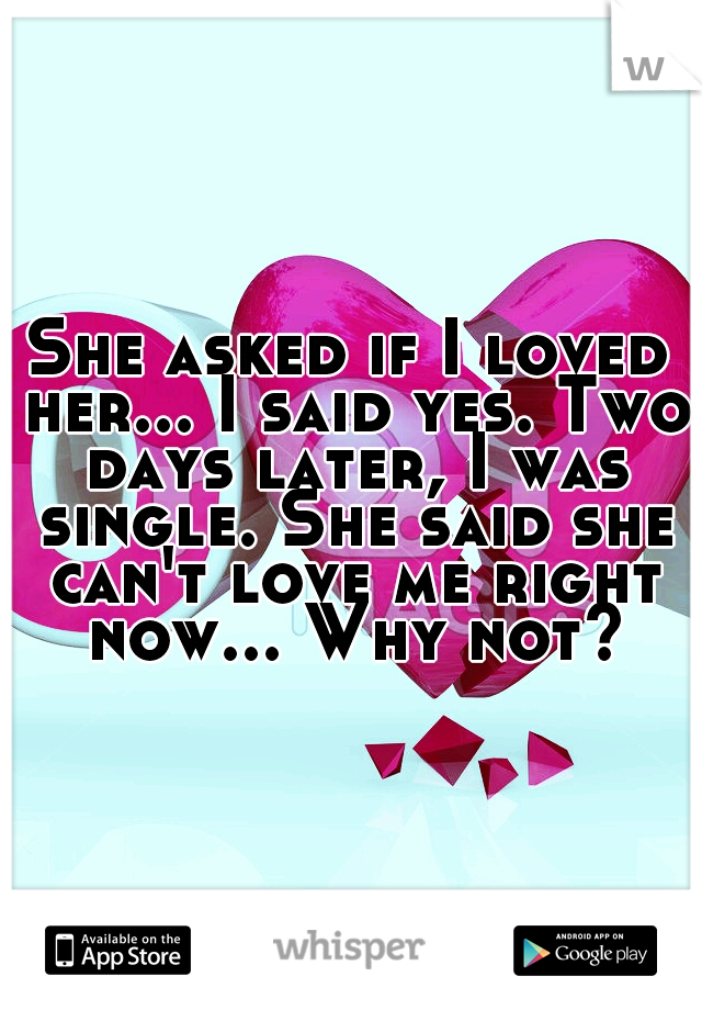 She asked if I loved her... I said yes. Two days later, I was single. She said she can't love me right now... Why not?