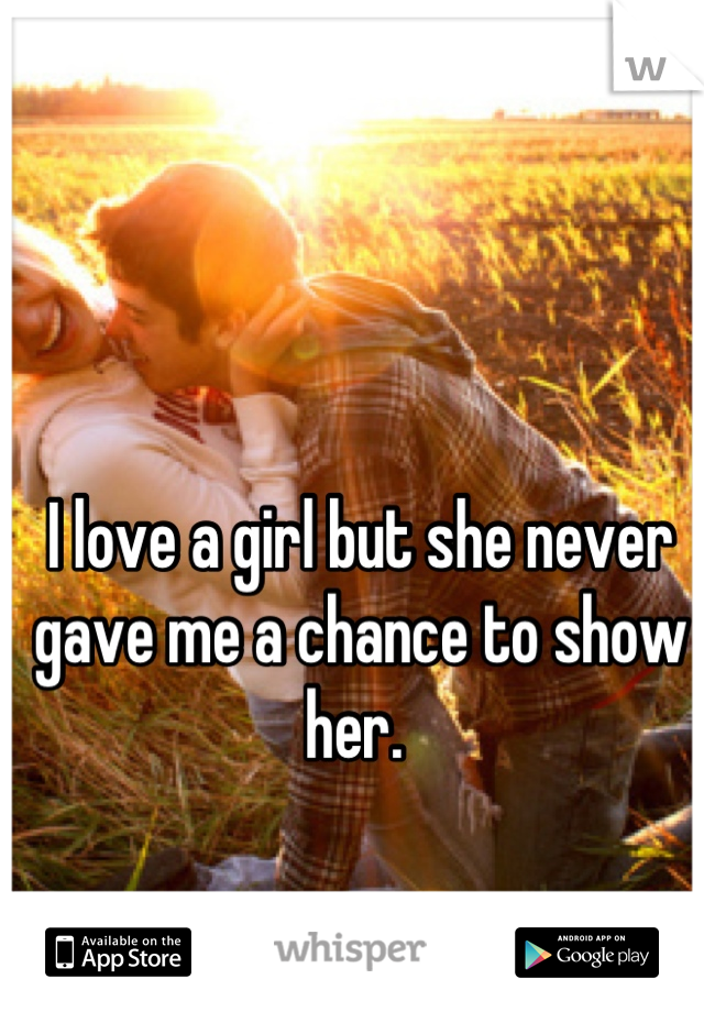 I love a girl but she never gave me a chance to show her. 